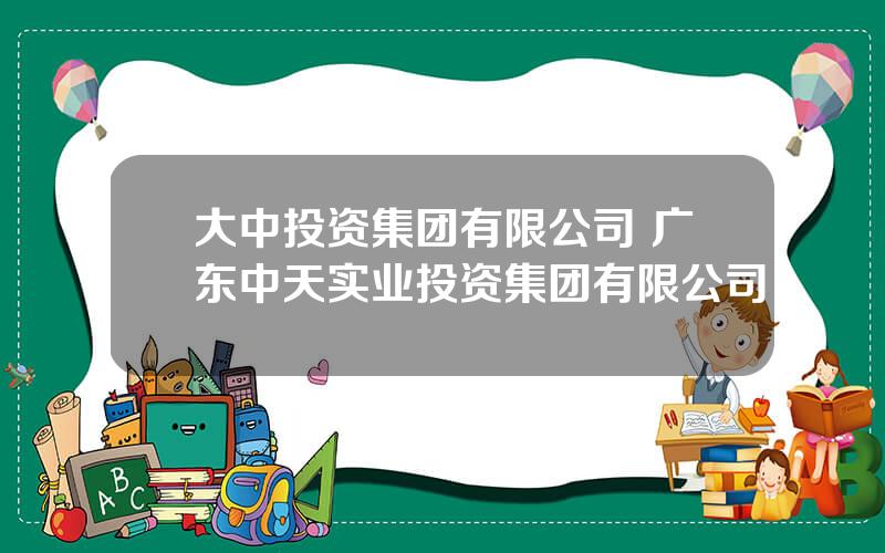 大中投资集团有限公司 广东中天实业投资集团有限公司